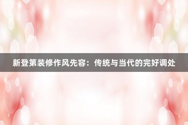 新登第装修作风先容：传统与当代的完好调处