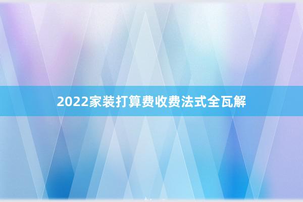 2022家装打算费收费法式全瓦解