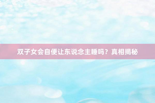 双子女会自便让东说念主睡吗？真相揭秘