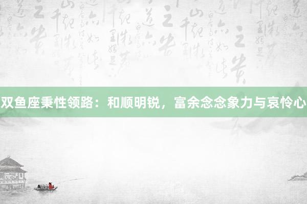 双鱼座秉性领路：和顺明锐，富余念念象力与哀怜心
