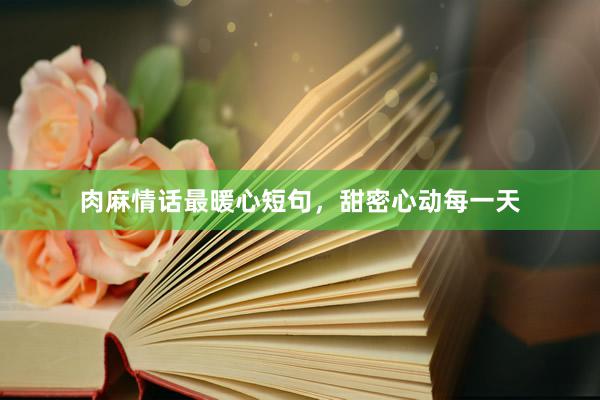 肉麻情话最暖心短句，甜密心动每一天