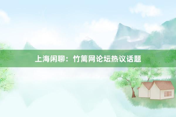 上海闲聊：竹篱网论坛热议话题