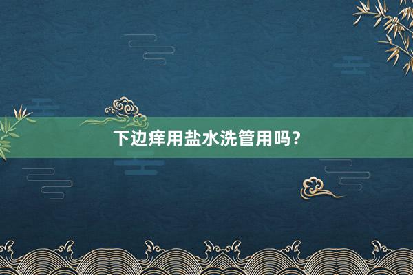 下边痒用盐水洗管用吗？