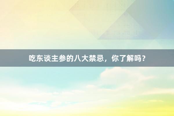 吃东谈主参的八大禁忌，你了解吗？
