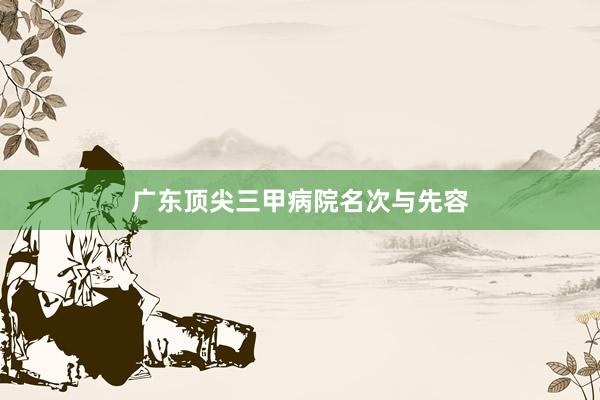 广东顶尖三甲病院名次与先容