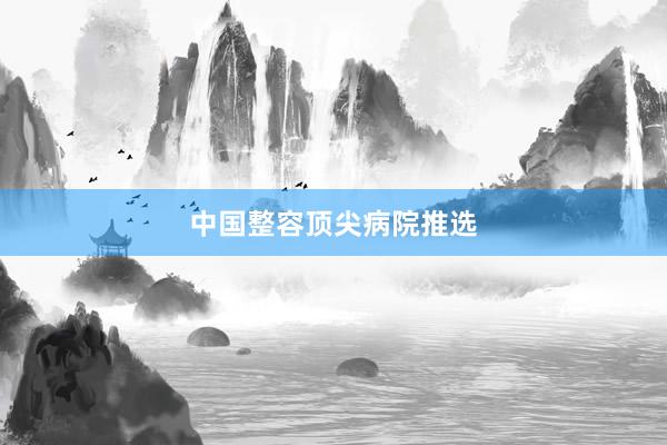 中国整容顶尖病院推选