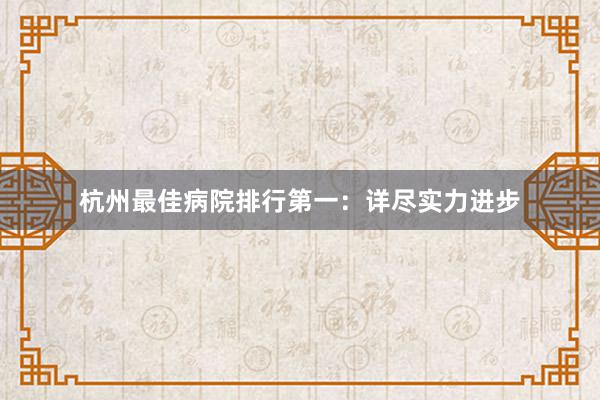 杭州最佳病院排行第一：详尽实力进步