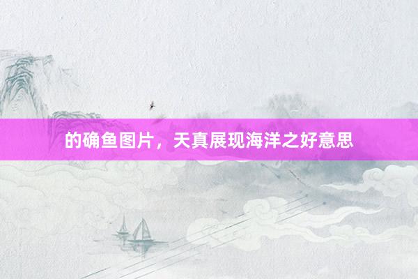 的确鱼图片，天真展现海洋之好意思