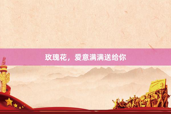 玫瑰花，爱意满满送给你