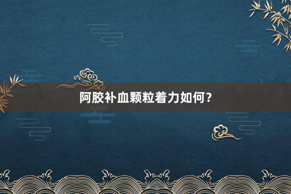 阿胶补血颗粒着力如何？