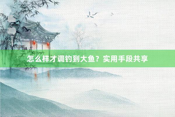 怎么样才调钓到大鱼？实用手段共享