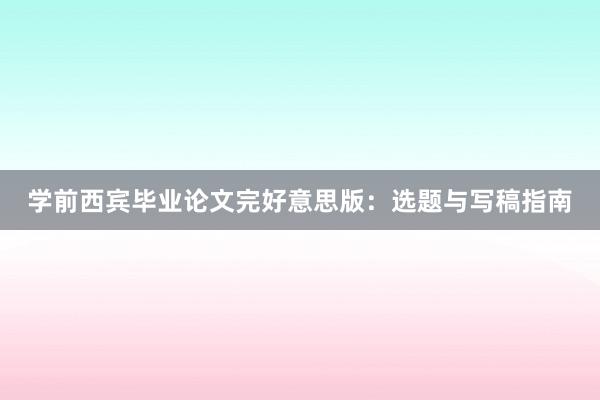 学前西宾毕业论文完好意思版：选题与写稿指南