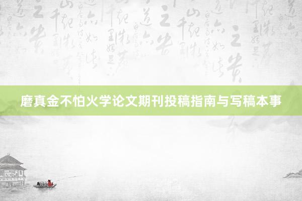 磨真金不怕火学论文期刊投稿指南与写稿本事