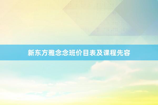 新东方雅念念班价目表及课程先容