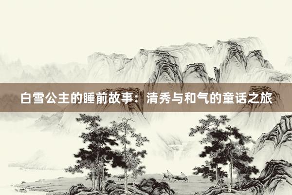 白雪公主的睡前故事：清秀与和气的童话之旅