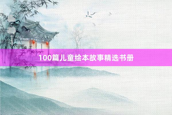 100篇儿童绘本故事精选书册