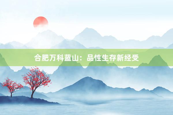 合肥万科蓝山：品性生存新经受